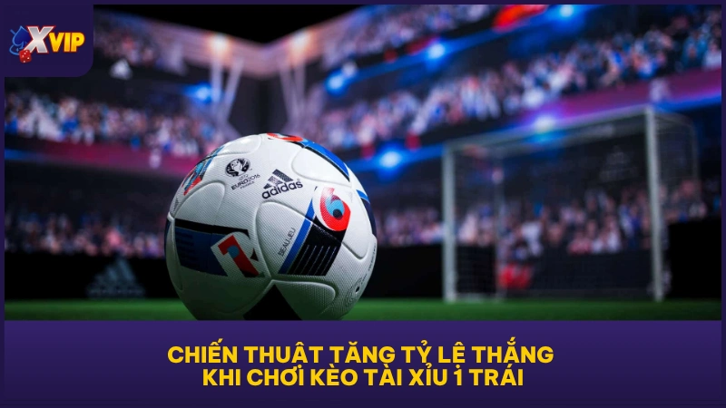 Chiến thuật tăng tỷ lệ thắng khi chơi kèo Tài Xỉu 1 trái