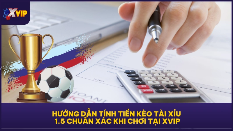 Hướng dẫn tính tiền kèo tài xỉu 1.5 chuẩn xác khi chơi tại XVIP