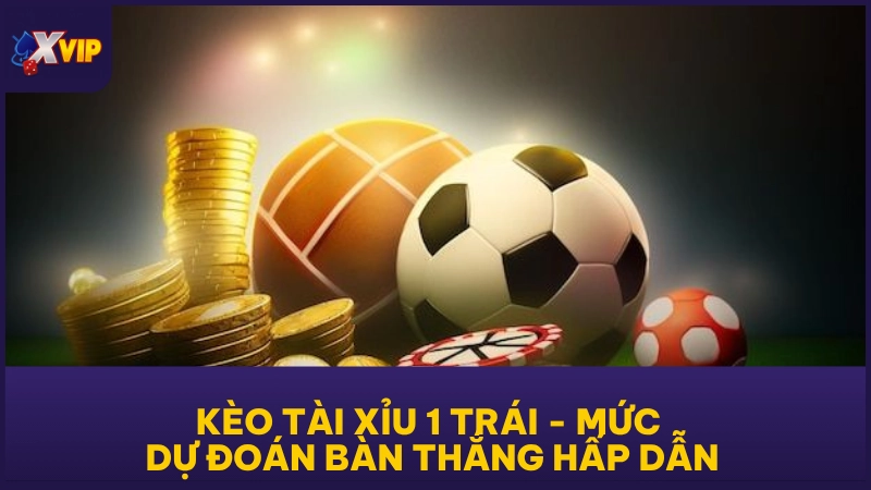 Kèo Tài Xỉu 1 Trái - Mức Dự Đoán Bàn Thắng Hấp Dẫn